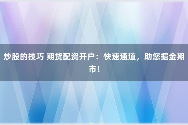 炒股的技巧 期货配资开户：快速通道，助您掘金期市！