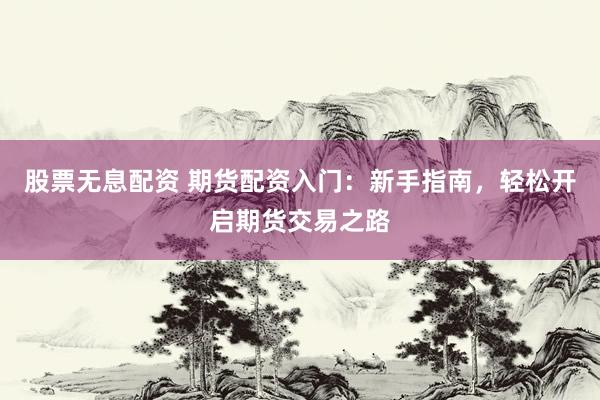 股票无息配资 期货配资入门：新手指南，轻松开启期货交易之路