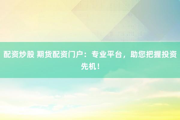 配资炒股 期货配资门户：专业平台，助您把握投资先机！