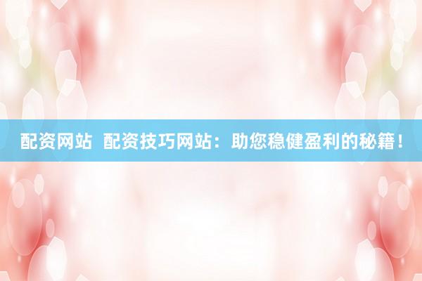 配资网站  配资技巧网站：助您稳健盈利的秘籍！