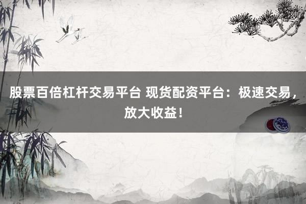 股票百倍杠杆交易平台 现货配资平台：极速交易，放大收益！