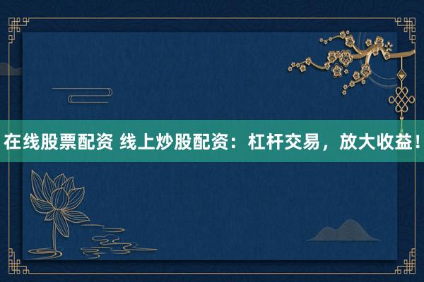 在线股票配资 线上炒股配资：杠杆交易，放大收益！