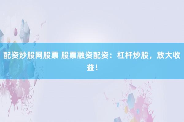 配资炒股网股票 股票融资配资：杠杆炒股，放大收益！
