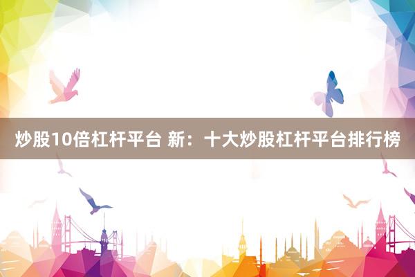 炒股10倍杠杆平台 新：十大炒股杠杆平台排行榜