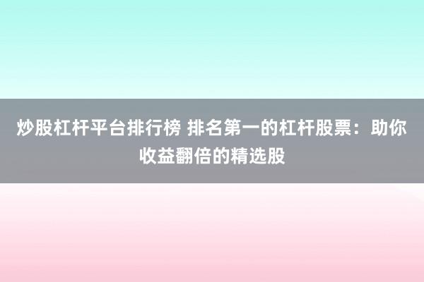 炒股杠杆平台排行榜 排名第一的杠杆股票：助你收益翻倍的精选股