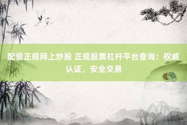 配资正规网上炒股 正规股票杠杆平台查询：权威认证，安全交易