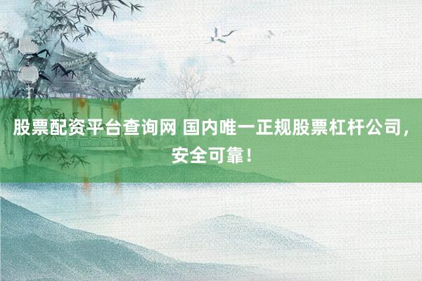 股票配资平台查询网 国内唯一正规股票杠杆公司，安全可靠！