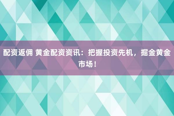 配资返佣 黄金配资资讯：把握投资先机，掘金黄金市场！