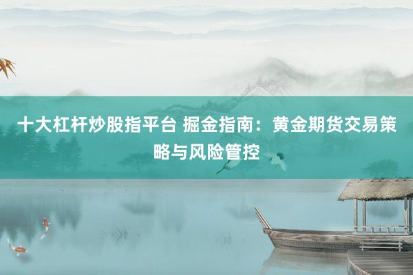 十大杠杆炒股指平台 掘金指南：黄金期货交易策略与风险管控