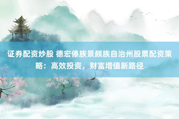 证券配资炒股 德宏傣族景颇族自治州股票配资策略：高效投资，财富增值新路径