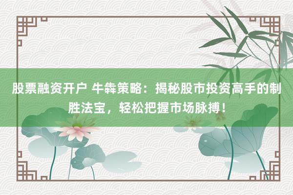 股票融资开户 牛犇策略：揭秘股市投资高手的制胜法宝，轻松把握市场脉搏！