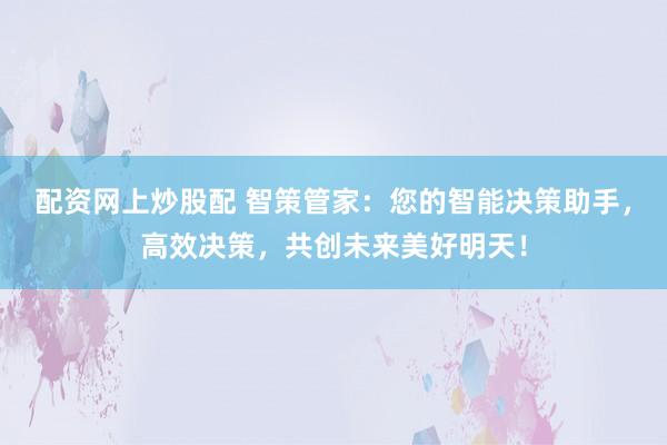 配资网上炒股配 智策管家：您的智能决策助手，高效决策，共创未来美好明天！