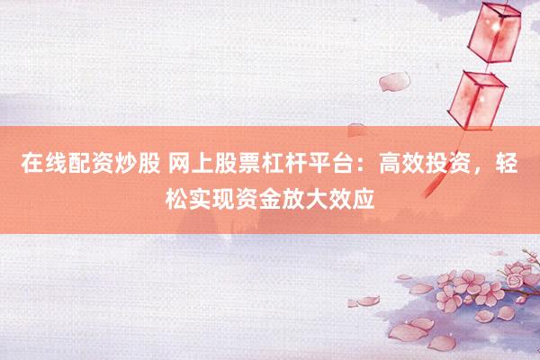 在线配资炒股 网上股票杠杆平台：高效投资，轻松实现资金放大效应