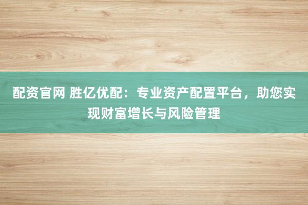配资官网 胜亿优配：专业资产配置平台，助您实现财富增长与风险管理