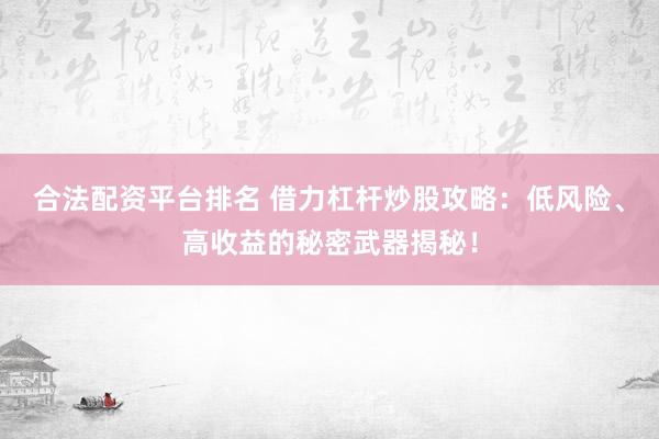 合法配资平台排名 借力杠杆炒股攻略：低风险、高收益的秘密武器揭秘！