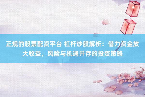 正规的股票配资平台 杠杆炒股解析：借力资金放大收益，风险与机遇并存的投资策略