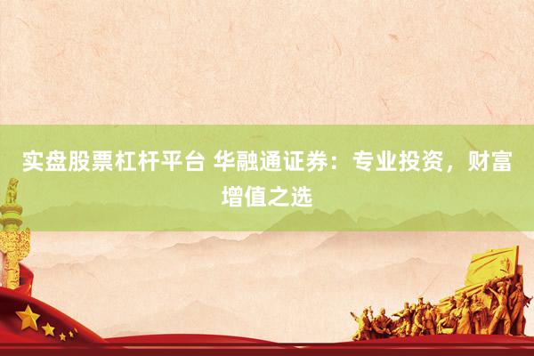 实盘股票杠杆平台 华融通证券：专业投资，财富增值之选