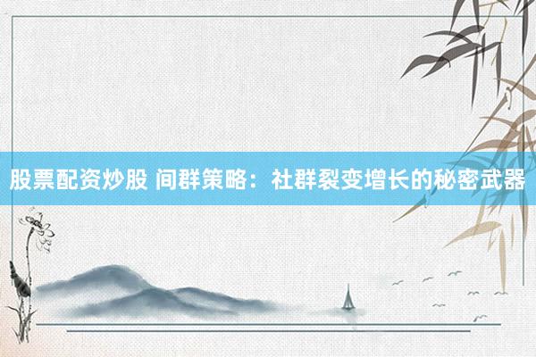 股票配资炒股 间群策略：社群裂变增长的秘密武器