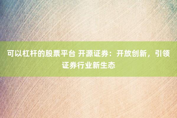 可以杠杆的股票平台 开源证券：开放创新，引领证券行业新生态
