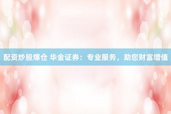 配资炒股爆仓 华金证券：专业服务，助您财富增值