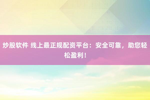炒股软件 线上最正规配资平台：安全可靠，助您轻松盈利！