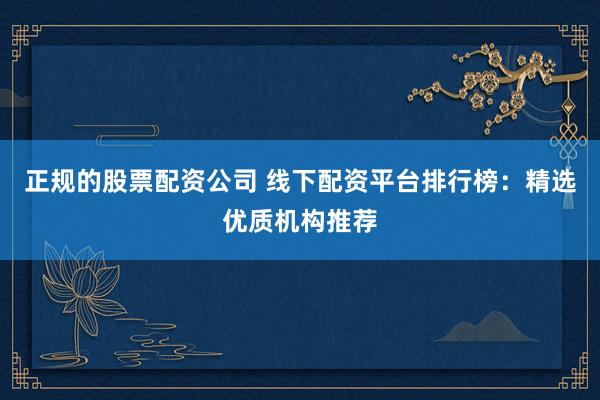 正规的股票配资公司 线下配资平台排行榜：精选优质机构推荐