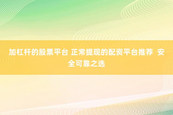 加杠杆的股票平台 正常提现的配资平台推荐  安全可靠之选