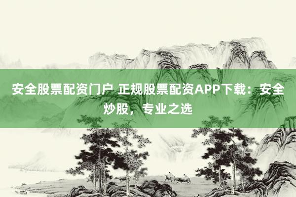 安全股票配资门户 正规股票配资APP下载：安全炒股，专业之选