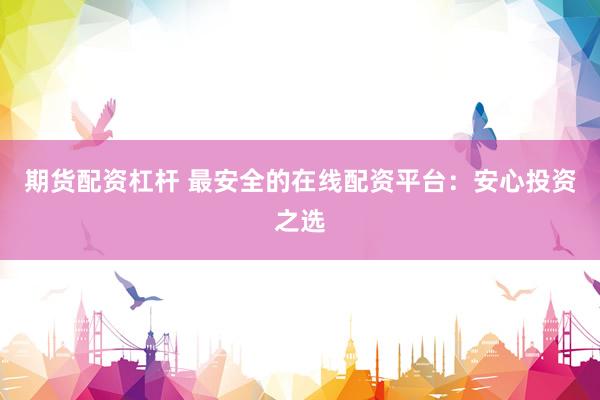 期货配资杠杆 最安全的在线配资平台：安心投资之选