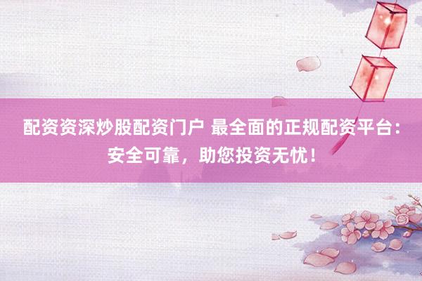 配资资深炒股配资门户 最全面的正规配资平台：安全可靠，助您投资无忧！