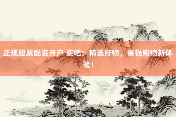 正规股票配资开户 买吧：精选好物，省钱购物新体验！