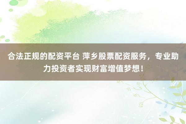 合法正规的配资平台 萍乡股票配资服务，专业助力投资者实现财富增值梦想！