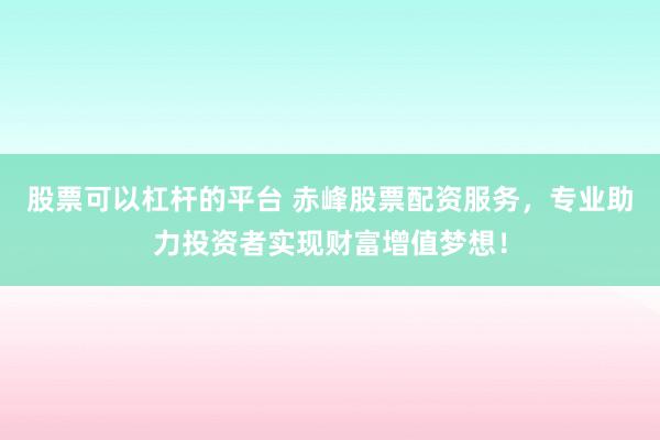股票可以杠杆的平台 赤峰股票配资服务，专业助力投资者实现财富增值梦想！