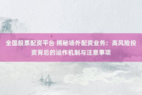 全国股票配资平台 揭秘场外配资业务：高风险投资背后的运作机制与注意事项