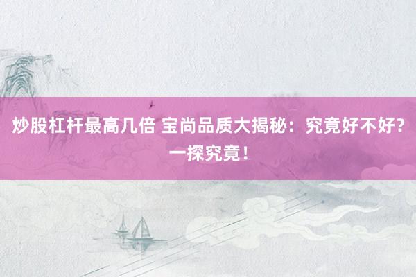 炒股杠杆最高几倍 宝尚品质大揭秘：究竟好不好？一探究竟！