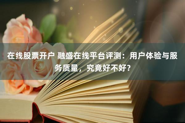 在线股票开户 融盛在线平台评测：用户体验与服务质量，究竟好不好？