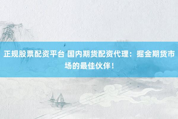 正规股票配资平台 国内期货配资代理：掘金期货市场的最佳伙伴！