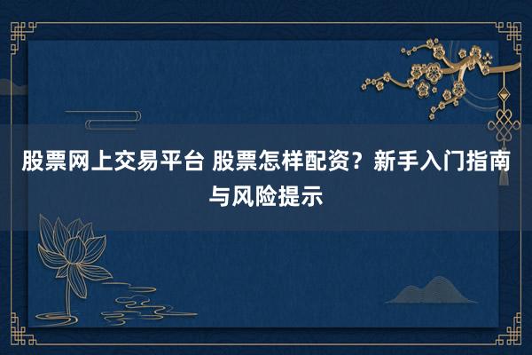 股票网上交易平台 股票怎样配资？新手入门指南与风险提示