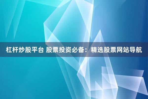 杠杆炒股平台 股票投资必备：精选股票网站导航