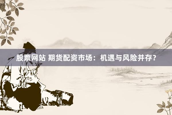 股票网站 期货配资市场：机遇与风险并存？
