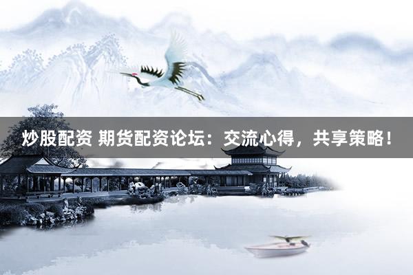 炒股配资 期货配资论坛：交流心得，共享策略！