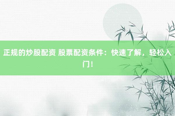 正规的炒股配资 股票配资条件：快速了解，轻松入门！