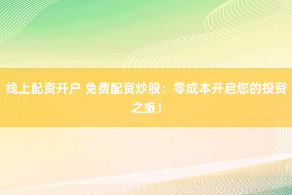 线上配资开户 免费配资炒股：零成本开启您的投资之旅！