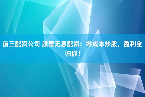 前三配资公司 股票无息配资：零成本炒股，盈利全归你！