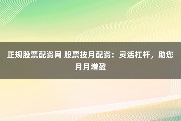 正规股票配资网 股票按月配资：灵活杠杆，助您月月增盈