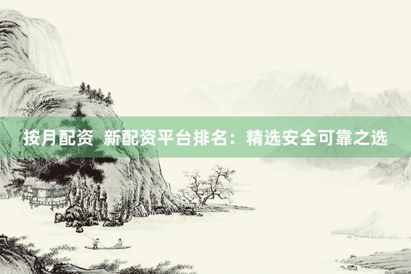 按月配资  新配资平台排名：精选安全可靠之选
