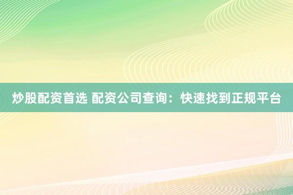 炒股配资首选 配资公司查询：快速找到正规平台