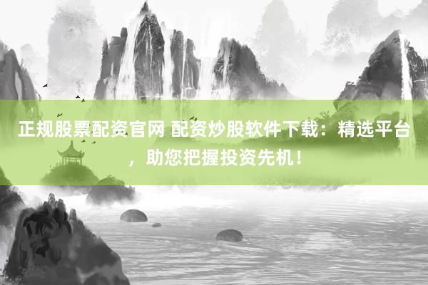 正规股票配资官网 配资炒股软件下载：精选平台，助您把握投资先机！