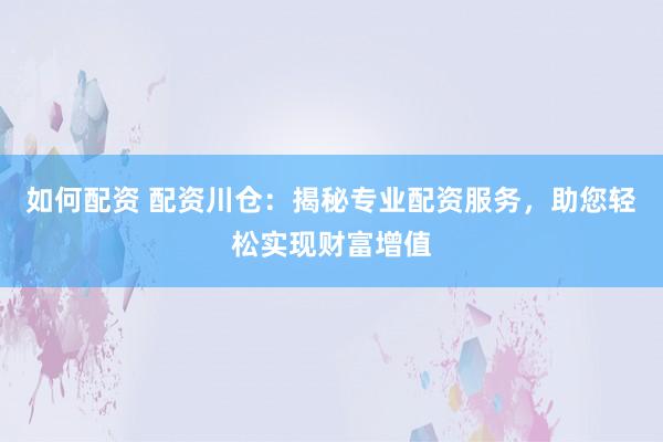 如何配资 配资川仓：揭秘专业配资服务，助您轻松实现财富增值