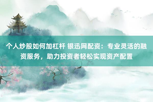 个人炒股如何加杠杆 银迅网配资：专业灵活的融资服务，助力投资者轻松实现资产配置